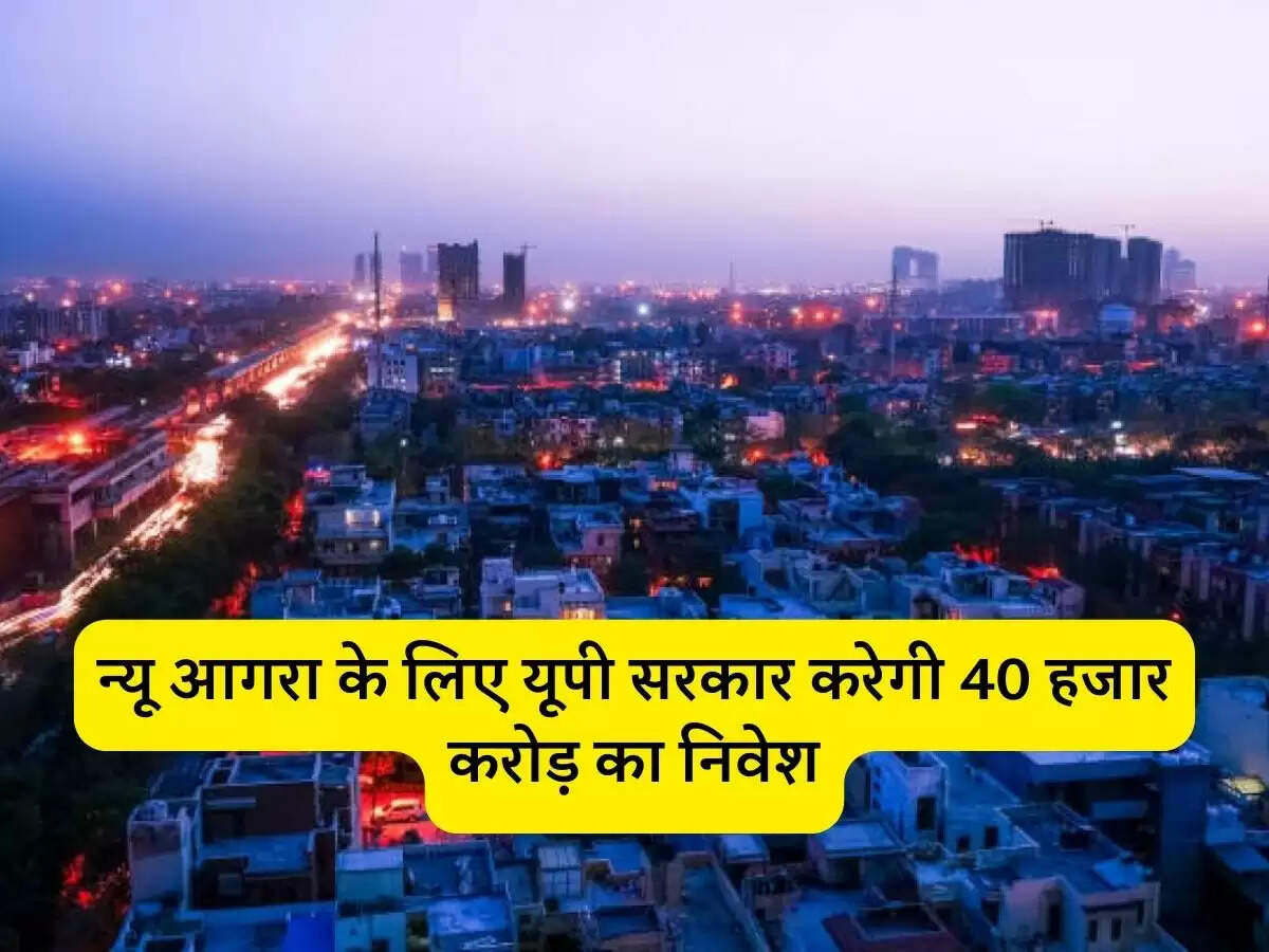 न्यू आगरा के लिए यूपी सरकार करेगी 40 हजार करोड़ का निवेश